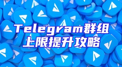 Telegram群组上限提升攻略