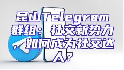 昆山Telegram群组：社交新势力，如何成为社交达人？