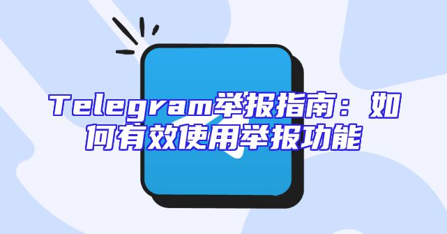 Telegram举报指南：如何有效使用举报功能