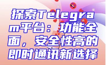 探索Telegram平台：功能全面，安全性高的即时通讯新选择