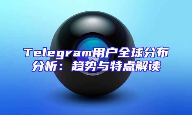 Telegram用户全球分布分析：趋势与特点解读