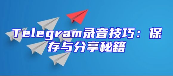 Telegram录音技巧：保存与分享秘籍