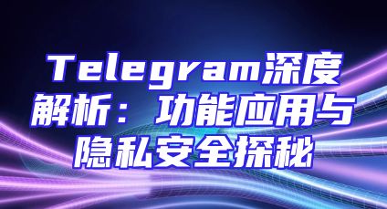 Telegram深度解析：功能应用与隐私安全探秘