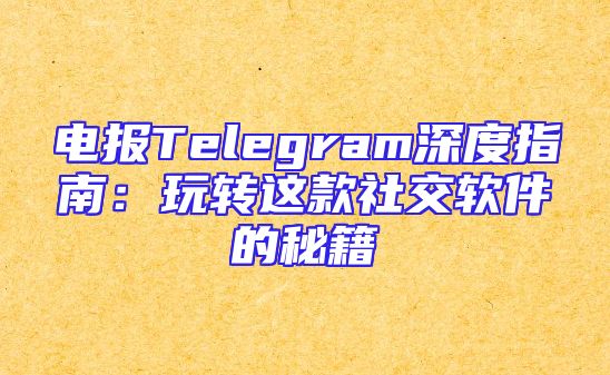 电报Telegram深度指南：玩转这款社交软件的秘籍