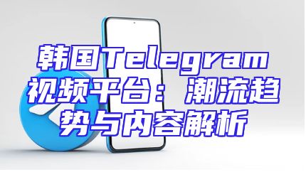 韩国Telegram视频平台：潮流趋势与内容解析