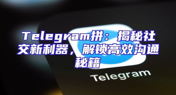 Telegram拼：揭秘社交新利器，解锁高效沟通秘籍