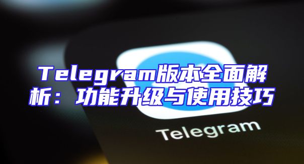 Telegram版本全面解析：功能升级与使用技巧