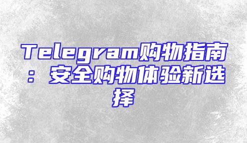 Telegram购物指南：安全购物体验新选择