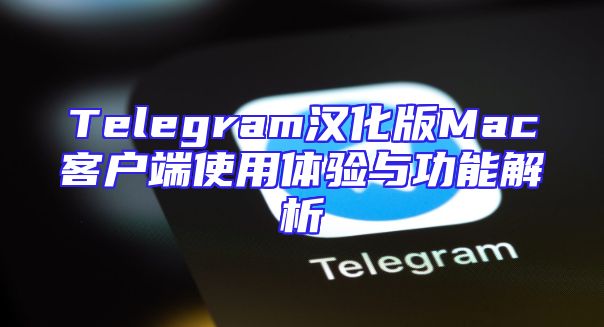 Telegram汉化版Mac客户端使用体验与功能解析