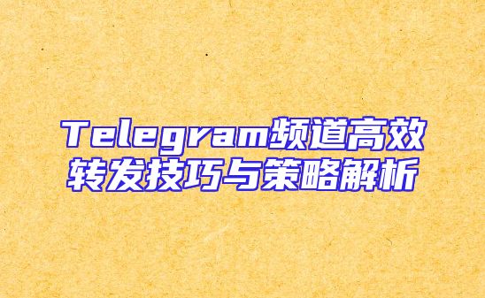 Telegram频道高效转发技巧与策略解析