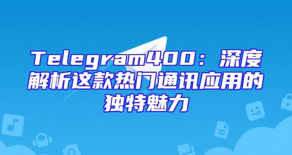 Telegram400：深度解析这款热门通讯应用的独特魅力