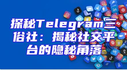 探秘Telegram三俗社：揭秘社交平台的隐秘角落