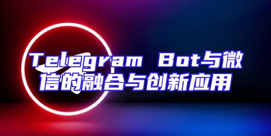 Telegram Bot与微信的融合与创新应用