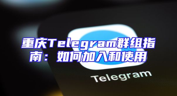 重庆Telegram群组指南：如何加入和使用