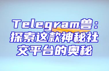 Telegram兽：探索这款神秘社交平台的奥秘