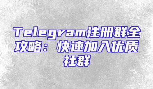 Telegram注册群全攻略：快速加入优质社群