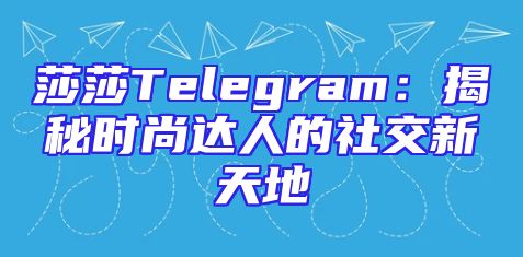 莎莎Telegram：揭秘时尚达人的社交新天地