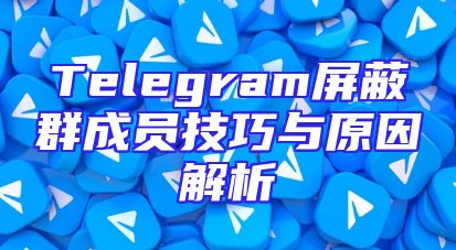 Telegram屏蔽群成员技巧与原因解析