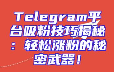 Telegram平台吸粉技巧揭秘：轻松涨粉的秘密武器！