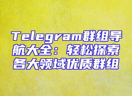 Telegram群组导航大全：轻松探索各大领域优质群组