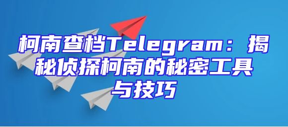 柯南查档Telegram：揭秘侦探柯南的秘密工具与技巧