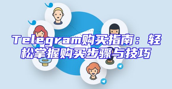 Telegram购买指南：轻松掌握购买步骤与技巧