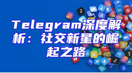 Telegram深度解析：社交新星的崛起之路