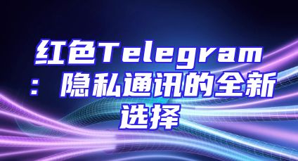 红色Telegram：隐私通讯的全新选择