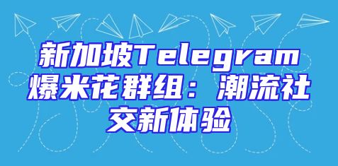 新加坡Telegram爆米花群组：潮流社交新体验