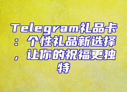 Telegram礼品卡：个性礼品新选择，让你的祝福更独特