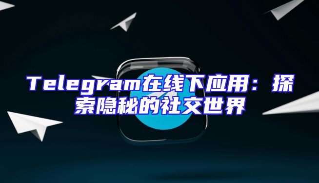 Telegram在线下应用：探索隐秘的社交世界