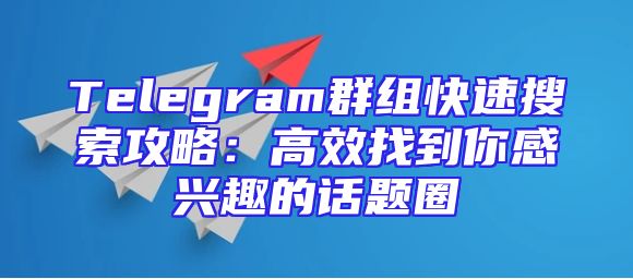 Telegram群组快速搜索攻略：高效找到你感兴趣的话题圈