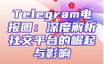 Telegram电报圈：深度解析社交平台的崛起与影响