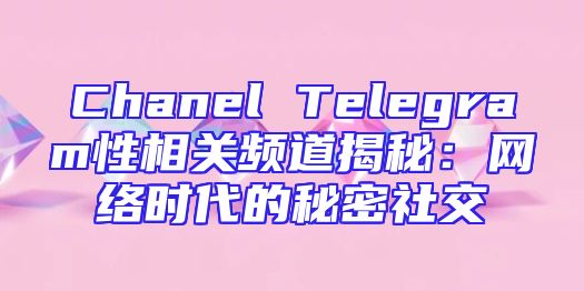 Chanel Telegram性相关频道揭秘：网络时代的秘密社交