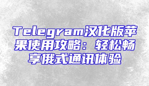 Telegram汉化版苹果使用攻略：轻松畅享俄式通讯体验