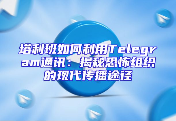 塔利班如何利用Telegram通讯：揭秘恐怖组织的现代传播途径