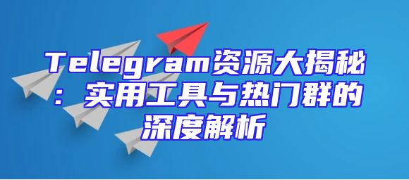 Telegram资源大揭秘：实用工具与热门群的深度解析