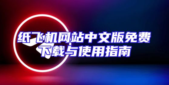 纸飞机网站中文版免费下载与使用指南