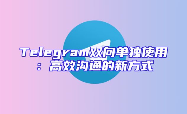 Telegram双向单独使用：高效沟通的新方式