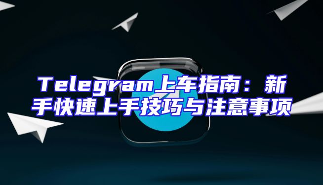 Telegram上车指南：新手快速上手技巧与注意事项