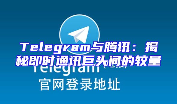 Telegram与腾讯：揭秘即时通讯巨头间的较量