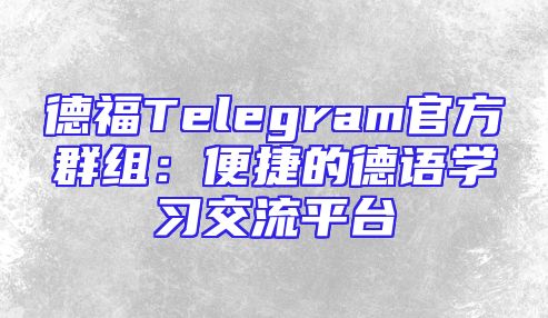 德福Telegram官方群组：便捷的德语学习交流平台