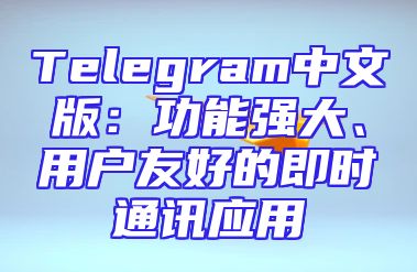 Telegram中文版：功能强大、用户友好的即时通讯应用