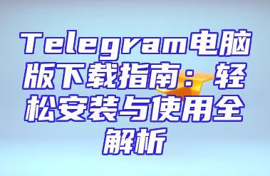 Telegram电脑版下载指南：轻松安装与使用全解析