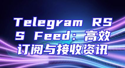 Telegram RSS Feed：高效订阅与接收资讯