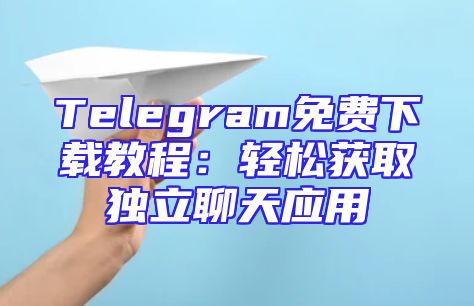 Telegram免费下载教程：轻松获取独立聊天应用