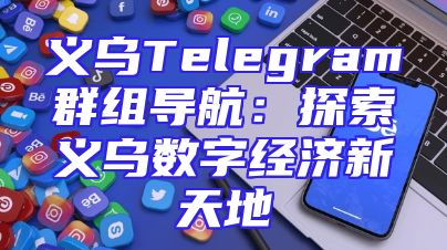 义乌Telegram群组导航：探索义乌数字经济新天地