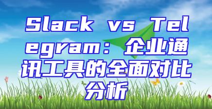 Slack vs Telegram：企业通讯工具的全面对比分析