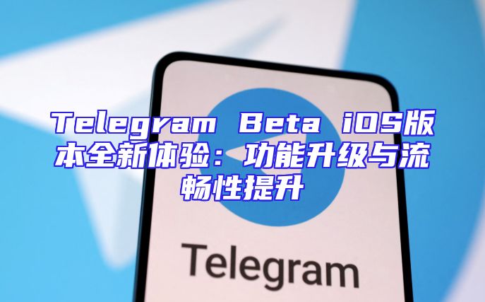Telegram Beta iOS版本全新体验：功能升级与流畅性提升