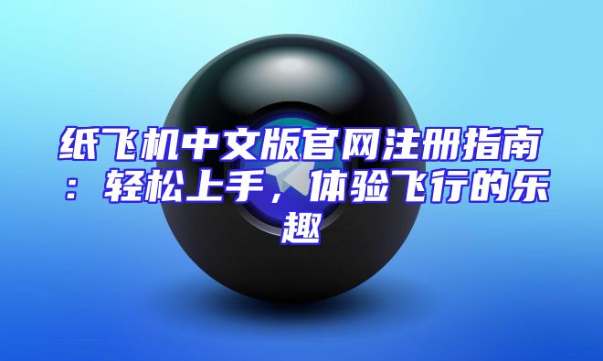 纸飞机中文版官网注册指南：轻松上手，体验飞行的乐趣